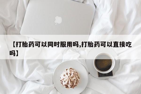 打胎药私人店购买微信【打胎药可以同时服用吗,打胎药可以直接吃吗】