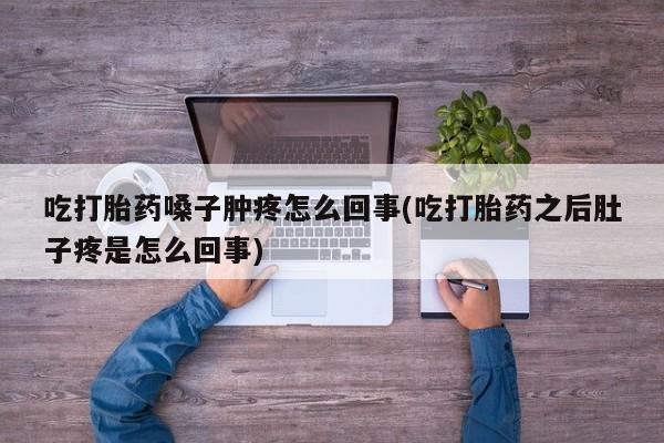 打胎药私人店购买微信吃打胎药嗓子肿疼怎么回事(吃打胎药之后肚子疼是怎么回事)