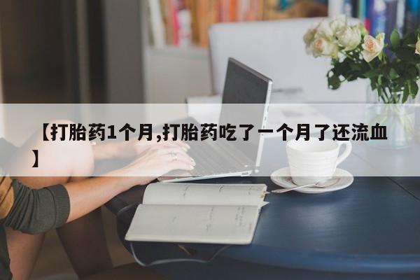 打胎药私人店购买微信【打胎药1个月,打胎药吃了一个月了还流血】