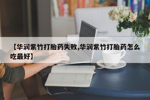 打胎药私人店购买微信【华润紫竹打胎药失败,华润紫竹打胎药怎么吃最好】