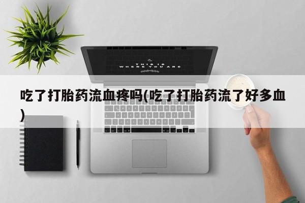 打胎药私人店购买微信吃了打胎药流血疼吗(吃了打胎药流了好多血)