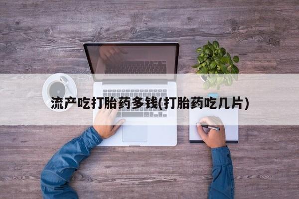 打胎药私人店购买微信流产吃打胎药多钱(打胎药吃几片)
