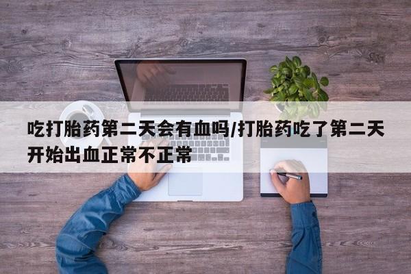 打胎药私人店购买微信吃打胎药第二天会有血吗/打胎药吃了第二天开始出血正常不正常