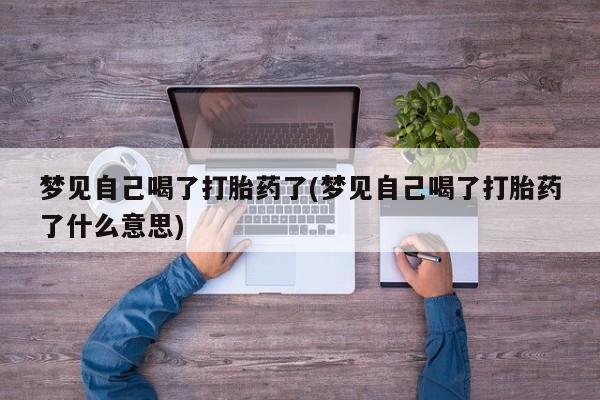 打胎药私人店购买微信梦见自己喝了打胎药了(梦见自己喝了打胎药了什么意思)