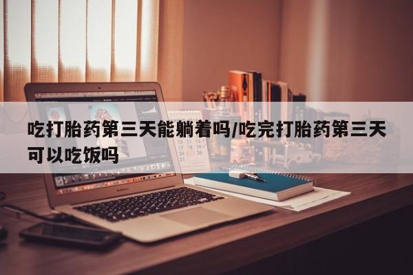打胎药私人店购买微信吃打胎药第三天能躺着吗/吃完打胎药第三天可以吃饭吗