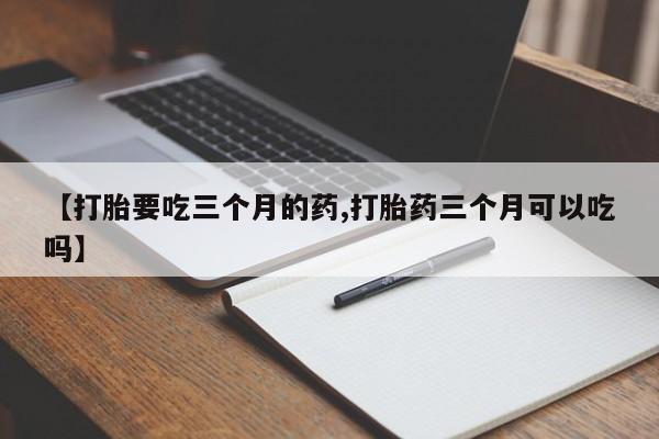 打胎药私人店购买微信【打胎要吃三个月的药,打胎药三个月可以吃吗】