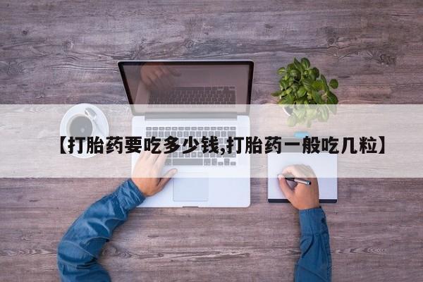 打胎药私人店购买微信【打胎药要吃多少钱,打胎药一般吃几粒】