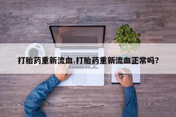 打胎药私人店购买微信打胎药重新流血.打胎药重新流血正常吗？