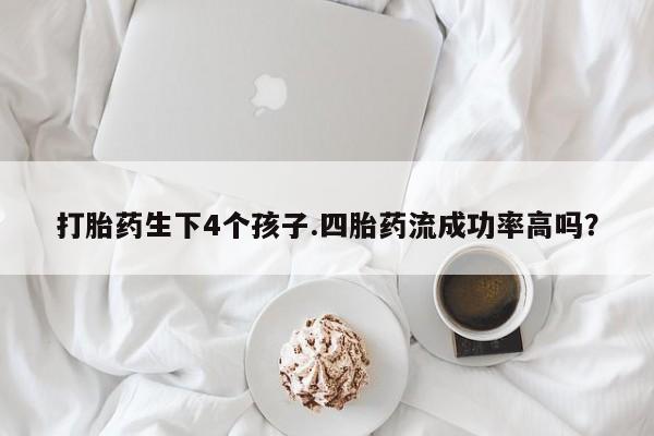 打胎药私人店购买微信打胎药生下4个孩子.四胎药流成功率高吗？