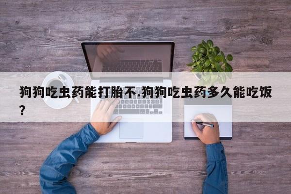 打胎药私人店购买微信狗狗吃虫药能打胎不.狗狗吃虫药多久能吃饭？