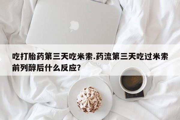 打胎药私人店购买微信吃打胎药第三天吃米索.药流第三天吃过米索前列醇后什么反应？