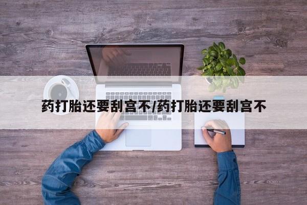 打胎药私人店购买微信药打胎还要刮宫不/药打胎还要刮宫不