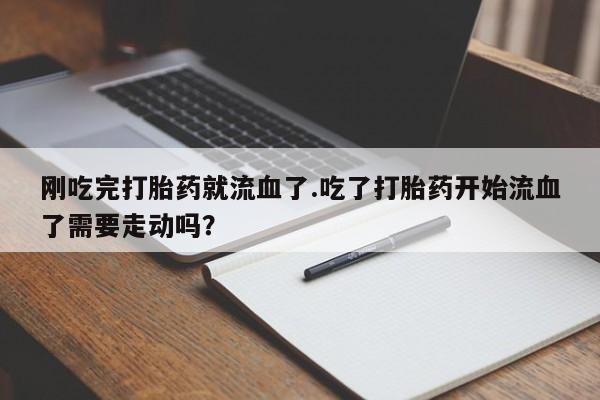 打胎药私人店购买微信刚吃完打胎药就流血了.吃了打胎药开始流血了需要走动吗？