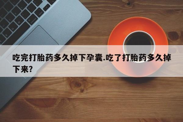 打胎药私人店购买微信吃完打胎药多久掉下孕囊.吃了打胎药多久掉下来？