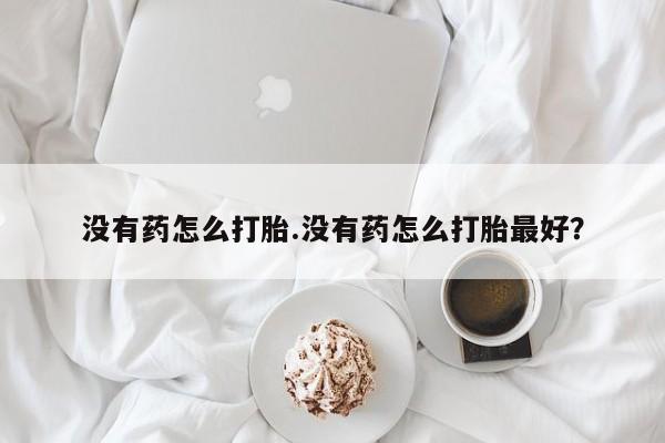 打胎药私人店购买微信没有药怎么打胎.没有药怎么打胎最好？