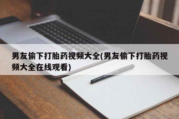打胎药私人店购买微信男友偷下打胎药视频大全(男友偷下打胎药视频大全在线观看)