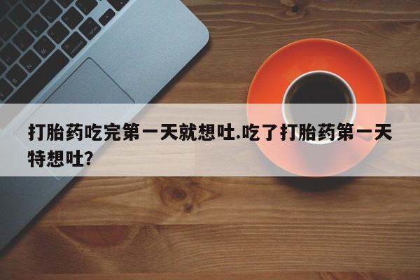 打胎药私人店购买微信打胎药吃完第一天就想吐.吃了打胎药第一天特想吐？