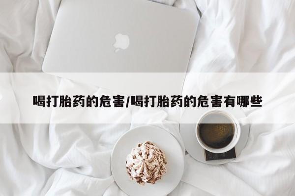 打胎药私人店购买微信喝打胎药的危害/喝打胎药的危害有哪些
