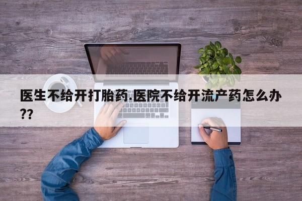 打胎药私人店购买微信医生不给开打胎药.医院不给开流产药怎么办?？