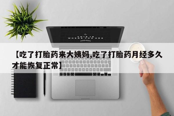 打胎药私人店购买微信【吃了打胎药来大姨妈,吃了打胎药月经多久才能恢复正常】