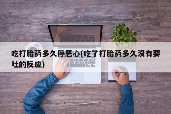 打胎药私人店购买微信吃打胎药多久停恶心(吃了打胎药多久没有要吐的反应)