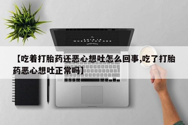打胎药私人店购买微信【吃着打胎药还恶心想吐怎么回事,吃了打胎药恶心想吐正常吗】