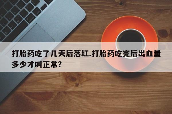 打胎药私人店购买微信打胎药吃了几天后落红.打胎药吃完后出血量多少才叫正常？