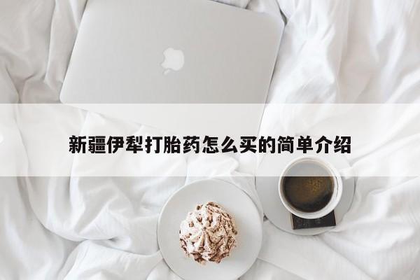 打胎药私人店购买微信新疆伊犁打胎药怎么买的简单介绍