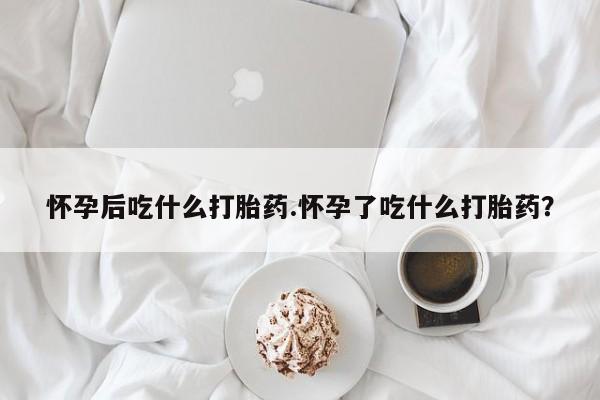 打胎药私人店购买微信怀孕后吃什么打胎药.怀孕了吃什么打胎药？