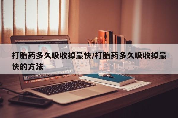 打胎药私人店购买微信打胎药多久吸收掉最快/打胎药多久吸收掉最快的方法