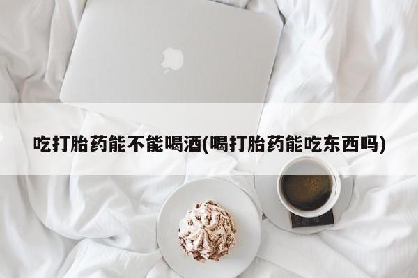 打胎药私人店购买微信吃打胎药能不能喝酒(喝打胎药能吃东西吗)