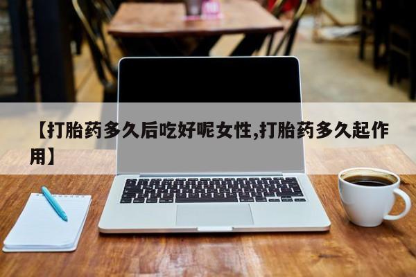 打胎药私人店购买微信【打胎药多久后吃好呢女性,打胎药多久起作用】