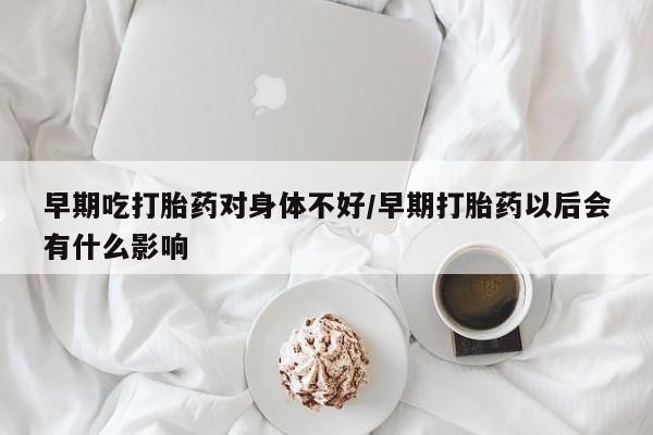 打胎药私人店购买微信早期吃打胎药对身体不好/早期打胎药以后会有什么影响