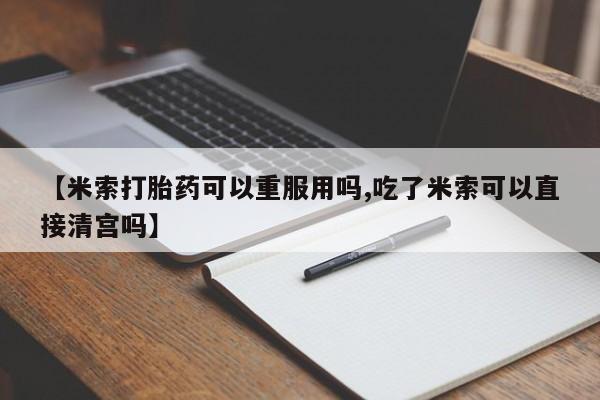 打胎药私人店购买微信【米索打胎药可以重服用吗,吃了米索可以直接清宫吗】