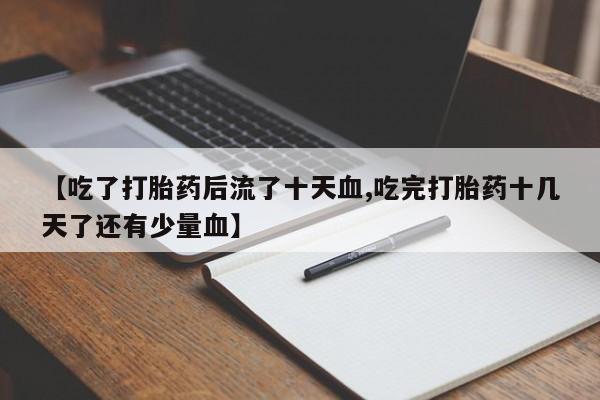 打胎药私人店购买微信【吃了打胎药后流了十天血,吃完打胎药十几天了还有少量血】