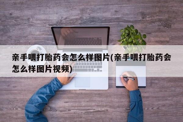打胎药私人店购买微信亲手喂打胎药会怎么样图片(亲手喂打胎药会怎么样图片视频)
