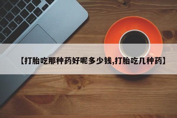 打胎药私人店购买微信【打胎吃那种药好呢多少钱,打胎吃几种药】