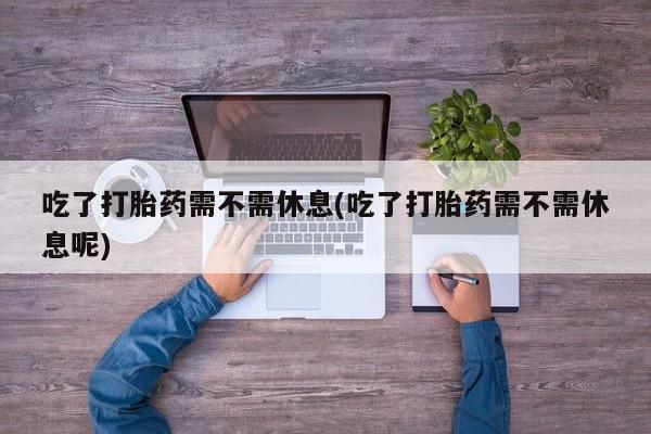 打胎药私人店购买微信吃了打胎药需不需休息(吃了打胎药需不需休息呢)