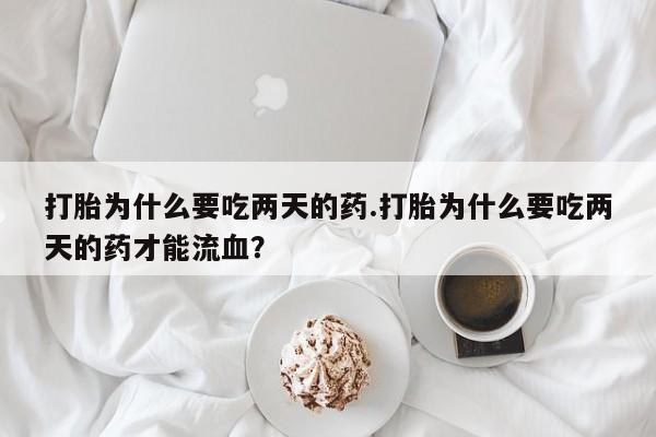 打胎药私人店购买微信打胎为什么要吃两天的药.打胎为什么要吃两天的药才能流血？