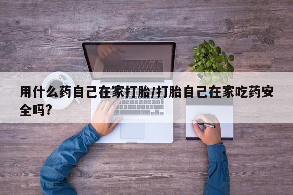 打胎药私人店购买微信用什么药自己在家打胎/打胎自己在家吃药安全吗?