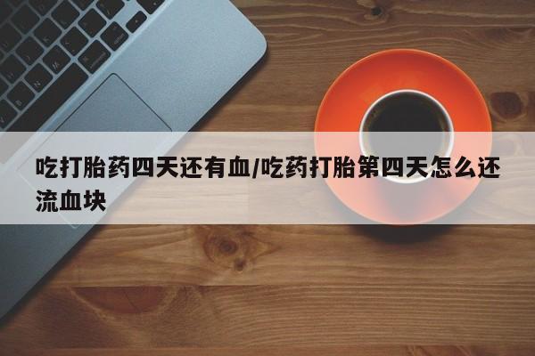 打胎药私人店购买微信吃打胎药四天还有血/吃药打胎第四天怎么还流血块