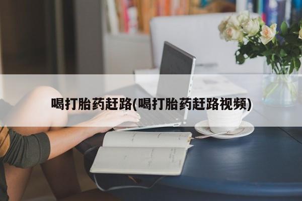 打胎药私人店购买微信喝打胎药赶路(喝打胎药赶路视频)
