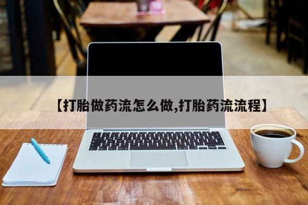 打胎药私人店购买微信【打胎做药流怎么做,打胎药流流程】