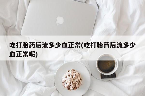 打胎药私人店购买微信吃打胎药后流多少血正常(吃打胎药后流多少血正常呢)