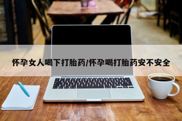 打胎药私人店购买微信怀孕女人喝下打胎药/怀孕喝打胎药安不安全
