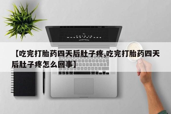 打胎药私人店购买微信【吃完打胎药四天后肚子疼,吃完打胎药四天后肚子疼怎么回事】