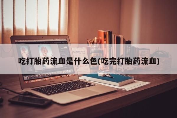打胎药私人店购买微信吃打胎药流血是什么色(吃完打胎药流血)