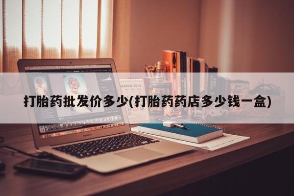 打胎药私人店购买微信打胎药批发价多少(打胎药药店多少钱一盒)