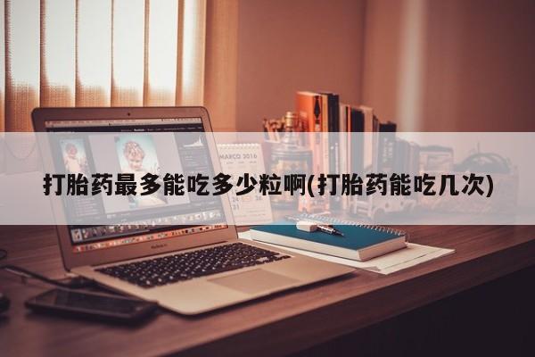 打胎药私人店购买微信打胎药最多能吃多少粒啊(打胎药能吃几次)