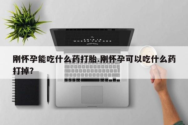 打胎药私人店购买微信刚怀孕能吃什么药打胎.刚怀孕可以吃什么药打掉？
